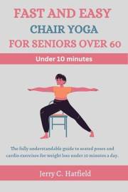 FAST AND EASY CHAIR YOGA FOR SENIORS OVER 60: The fully understandable guide to seated poses and cardio exercises for weight