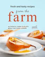 Fresh and Tasty Recipes from the Farm: Authentic Farm-to-Plate Menu for Food Lovers