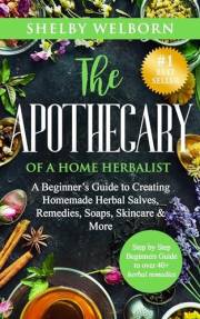 The Apothecary of a Home Herbalist: A Beginners Guide to Creating Homemade Herbal Salves, Remedies, Soaps, Skincare & More (T