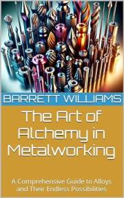 The Art of Alchemy in Metalworking: A Comprehensive Guide to Alloys and Their Endless Possibilities (Forging Fire: Mastering