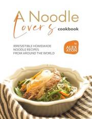 A Noodle Lover's Cookbook: Irresistible Homemade Noodle Recipes from Around the World