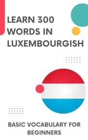 Learn 300 words in Luxembourgish: Basic vocabulary for beginners (Time to learn Luxembourgish Book 1)