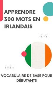 Apprendre 300 mots en Irlandais: Vocabulaire de base pour débutants (L'irlandais en toute simplicité t. 1) (French Edition)