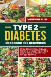 TYPE 2 DIABETES COOKBOOK FOR BEGINNERS: Quick, Easy, Delicious, Tasty and Nutritious Low Sugar and Low Carb Recipes with a 30