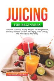 JUICING FOR BEGINNERS: Essential Guide to Juicing Recipes for Weight Loss, Boosting Immune System, Anti – Aging, Gain Energy