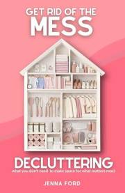 Get Rid of the Mess: Decluttering What You Don’t Need to Make Space for What Matters Most (Get Rid of the Mess: Decluttering