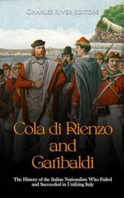 Cola di Rienzo and Garibaldi: The History of the Italian Nationalists Who Failed and Succeeded in Unifying Italy
