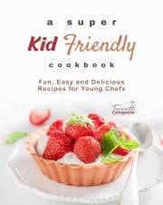 A Super Kid Friendly Cookbook: Fun, Easy and Delicious Recipes for Young Chefs