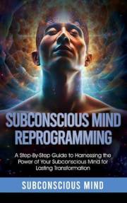 Subconscious Mind Reprogramming: A Step-by-Step Guide to Harnessing the Power of Your Subconscious Mind for Lasting Transform