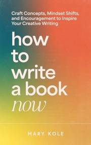 How to Write a Book Now: Craft Concepts, Mindset Shifts, and Encouragement to Inspire Your Creative Writing