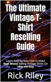 The Ultimate Vintage T-Shirt Reselling Guide: Learn Step by Step How to Make Huge Money Selling Vintage Shirts On eBay and Et