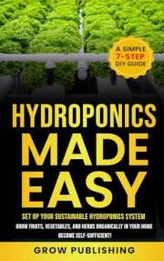 Hydroponics Made Easy: A Simple 7-Step DIY Guide to Set Up Your Sustainable Hydroponics System. Grow Fruits, Vegetables, and