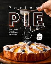 Perfect Pie Cookbook: From Classic Favorites to Irresistible Pie Recipes