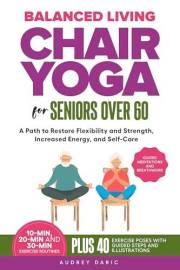 Balanced Living: Chair Yoga For Seniors Over 60: A Path to Restore Flexibility and Strength, Increased Energy, and Self-Care.