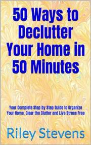 50 Ways to Declutter Your Home in 50 Minutes: Your Complete Step by Step Guide to Organize Your Home, Clear the Clutter and L