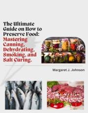 The Ultimate Guide on How to Preserve Food: Mastering Canning, Dehydrating, Smoking and Salt Curing.