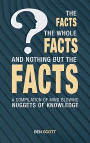 The Facts, The Whole Facts And Nothing But The Facts: A Compilation of Mind-Blowing Nuggets of Knowledge