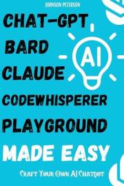ChatGPT, Bard, Claude, Codewhisperer, Playground Made Easy: How To Build an AI Chatbot Like ChatGPT: Craft Your Own AI Chatbo
