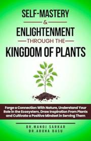 Self-Mastery And Enlightenment Through The Kingdom Of Plants: Forge a Connection With Nature, Understand Your Role in the Eco