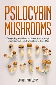 Psilocybin Mushrooms: Everything you need to know about magic mushrooms, from cultivation to safe use