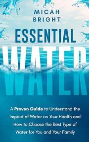 Essential Water - Essence of Life: A Proven Guide to Understand the Impact of Water on Your Health and How to Choose the Best