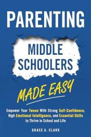 Parenting Middle Schoolers Made Easy: Empower Your Tween With Strong Self-Confidence, High Emotional Intelligence, and Essent