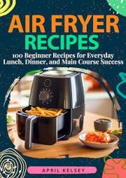 Air Fryer Recipes: 100 Beginner Recipes for Everyday Lunch, Dinner, and Main Course Success