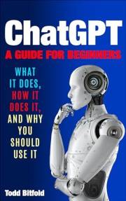 ChatGPT, A Guide for Beginners: What It Does, How It Does It, And Why You Should Use It