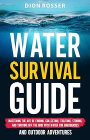 Water Survival Guide: Mastering the Art of Finding, Collecting, Treating, Storing, and Thriving Off the Grid with Water for E