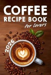 Coffee Lovers' Recipe Book: Over 200 Ways to Brew Your Perfect Cup + Barista Secrets for Beginners