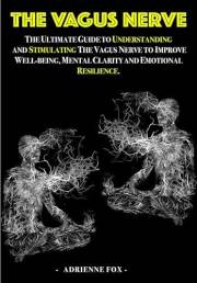The Vagus Nerve: The Ultimate Guide to Understanding and Stimulating the Vagus Nerve to Improve Well-being, Mental Clarity, a