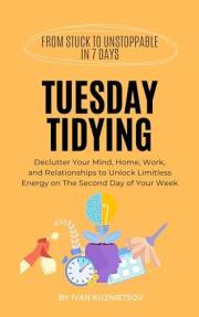 Tuesday Tidying: Declutter Your Mind, Home, Work, and Relationships to Unlock Limitless Energy on The Second Day of Your Week