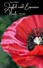 How to Paint Joyful and Expressive Florals in Acrylics: Step by Step Flower Tutorials for Beginner and Intermediate Artists (