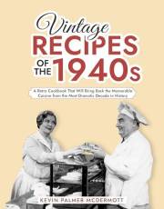 Vintage Recipes of the 1940s: A Retro Cookbook That Will Bring Back the Memorable Cuisine from the Most Dramatic Decade in Hi