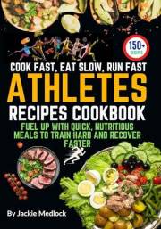 Cook Fast, Eat Slow, Run Fast: Over 150 Nutritional Recipes for Athletes: Fuel Up with Quick, Nutritious Meals to Train Hard