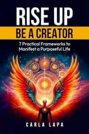 RISE UP BE A CREATOR: 7 Practical Frameworks to Manifest a Purposeful Life