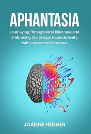 Aphantasia: Journeying Through Mind Blindness and Embracing Our Unique Neurodiversity with Passion and Purpose
