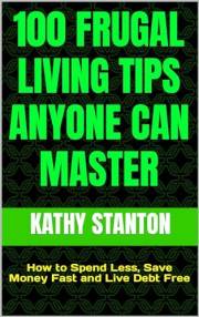 100 Frugal Living Tips Anyone Can Master: How to Spend Less, Save Money Fast and Live Debt Free