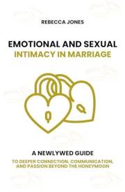 Emotional and Sexual Intimacy in Marriage: A Newlywed Guide to Deeper Connection, Communication, and Passion Beyond the Honey