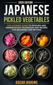 Japanese Pickled Vegetables: The Ultimate Guide to Pickling and Fermentation Techniques and Recipes for Beginners and Beyond