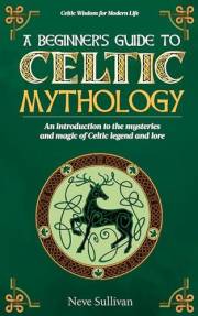 A Beginner's Guide to Celtic Mythology: An Introduction to the Mysteries and Magic of Celtic Legend and Lore (Celtic Wisdom f