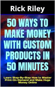 50 Ways to Make Money with Custom Products in 50 Minutes : Learn Step-By-Step How to Master Print-On-Demand and Make Huge Mon
