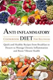 Anti-Inflammatory Diet Cookbook for Beginners: Quick and Healthy Recipes from Breakfast to Dessert to Manage Chronic Inflamma