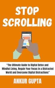 Stop Scrolling: The Ultimate Guide to Digital Detox and Mindful Living, Regain Your Focus in a Distracted World and Overcome
