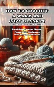 How to Crochet a Warm and Cozy Blanket Revised and Updated Edition - Plus 8 Easy Crochet Blanket Patterns for Beginners : Hom