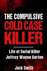 The Compulsive Cold Case Killer: Life of Serial Killer Jeffrey Wayne Gorton