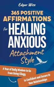 365 Positive Affirmations for Healing Anxious Attachment Style: A Year of Daily Wisdom to Go From Being Clingy to Confident a