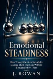 Emotional Steadiness: How Thoughtful, Sensitive Adults Manage Their Emotions Without Being Ruled by Them