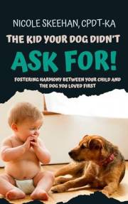 The Kid Your Dog Didn't Ask For: Fostering Harmony Between Your Child And The Dog You Loved First.