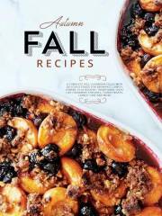 Autumn Fall Recipes: A Complete Fall Cookbook Filled With Delicious Foods for Breakfast, Lunch, Dinner, Plus Dessert; Traditi